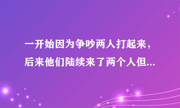 一开始因为争吵两人打起来，后来他们陆续来了两个人但是没动手打我，而是一个