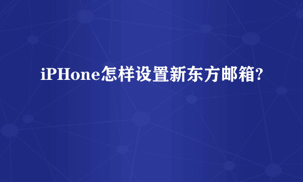 iPHone怎样设置新东方邮箱?