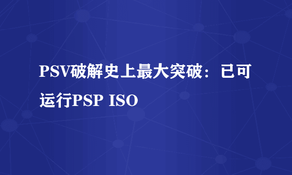 PSV破解史上最大突破：已可运行PSP ISO