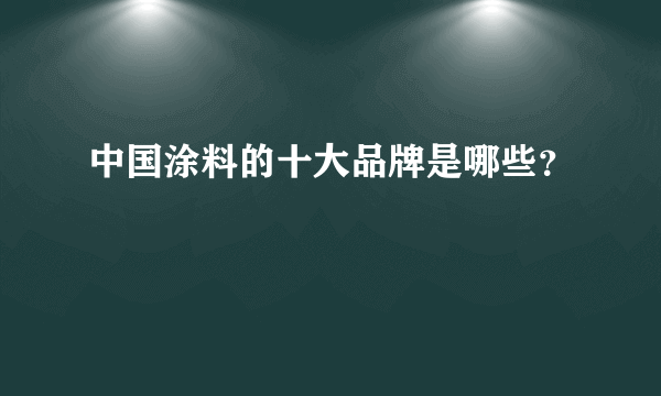 中国涂料的十大品牌是哪些？