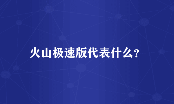 火山极速版代表什么？