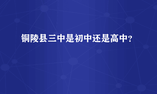 铜陵县三中是初中还是高中？