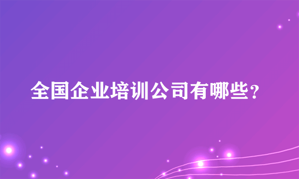 全国企业培训公司有哪些？