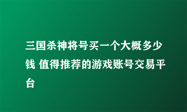 三国杀神将号买一个大概多少钱 值得推荐的游戏账号交易平台