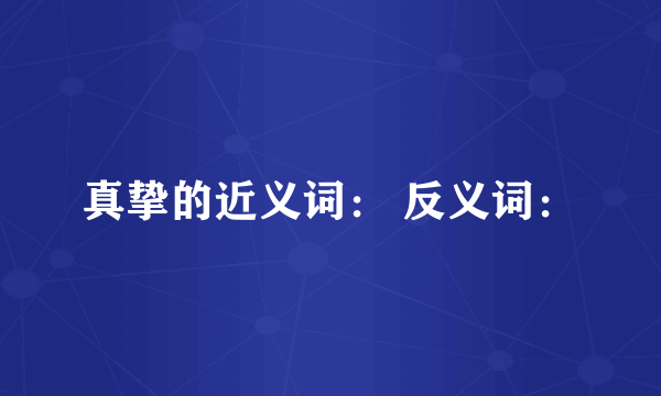 真挚的近义词： 反义词：