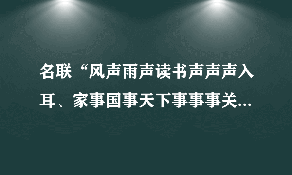 名联“风声雨声读书声声声入耳、家事国事天下事事事关心”的作者是