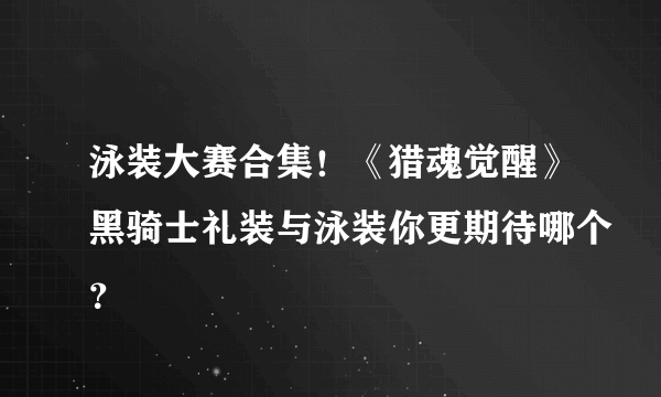 泳装大赛合集！《猎魂觉醒》黑骑士礼装与泳装你更期待哪个？
