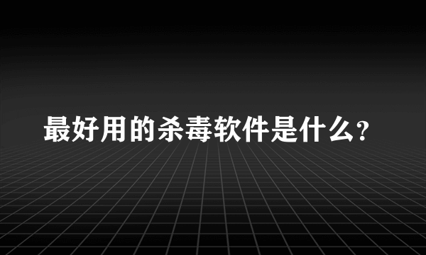 最好用的杀毒软件是什么？