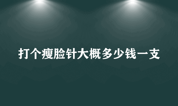 打个瘦脸针大概多少钱一支