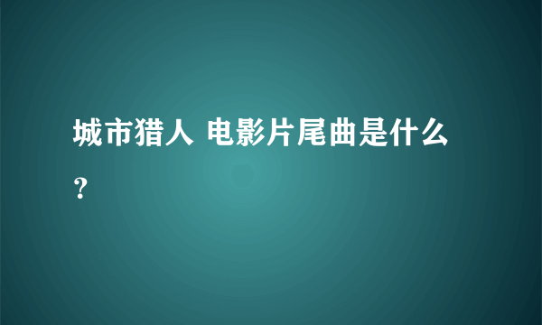 城市猎人 电影片尾曲是什么？