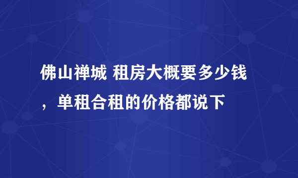 佛山禅城 租房大概要多少钱，单租合租的价格都说下