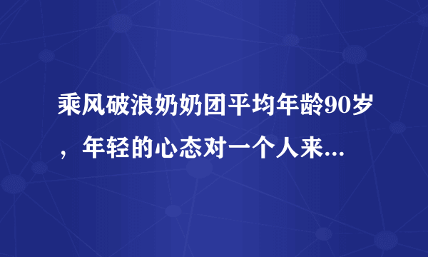 乘风破浪奶奶团平均年龄90岁，年轻的心态对一个人来说有多重要？