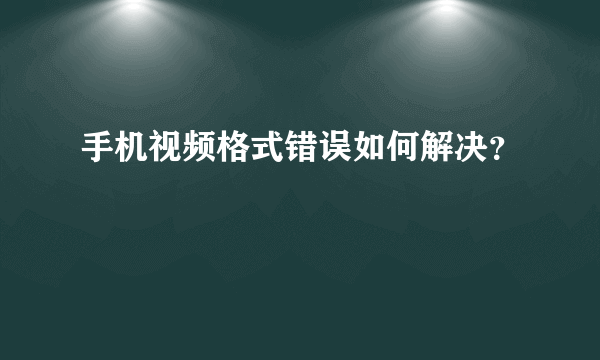 手机视频格式错误如何解决？