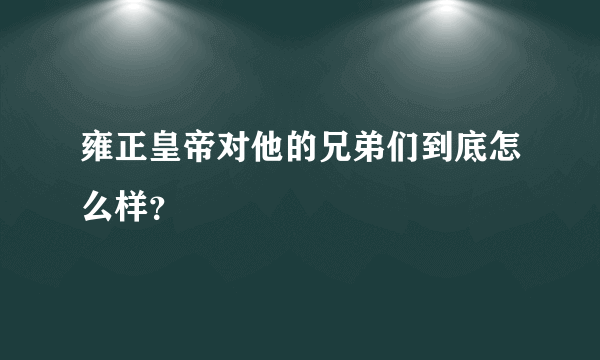 雍正皇帝对他的兄弟们到底怎么样？