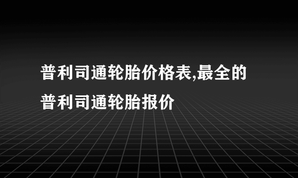 普利司通轮胎价格表,最全的普利司通轮胎报价