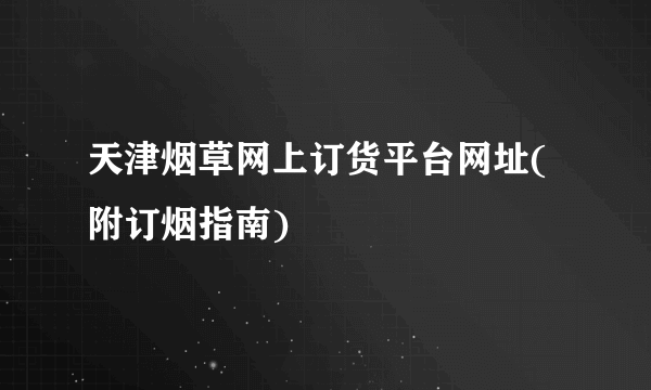 天津烟草网上订货平台网址(附订烟指南)