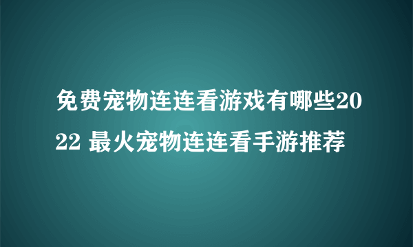 免费宠物连连看游戏有哪些2022 最火宠物连连看手游推荐