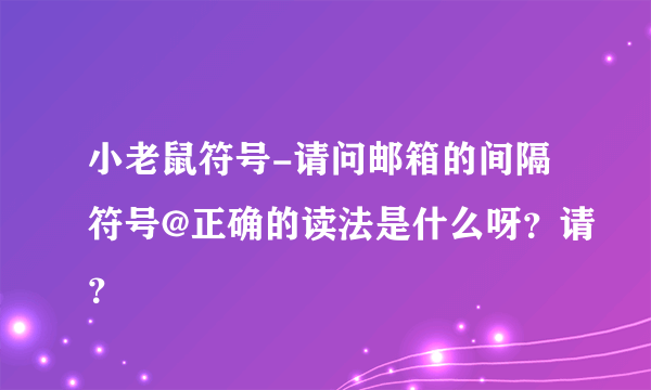 小老鼠符号-请问邮箱的间隔符号@正确的读法是什么呀？请？