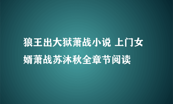 狼王出大狱萧战小说 上门女婿萧战苏沐秋全章节阅读