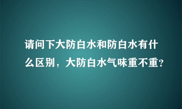 请问下大防白水和防白水有什么区别，大防白水气味重不重？