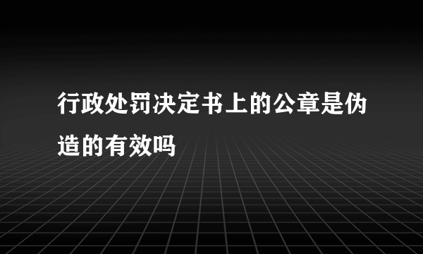 行政处罚决定书上的公章是伪造的有效吗