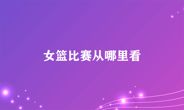 女篮比赛从哪里看