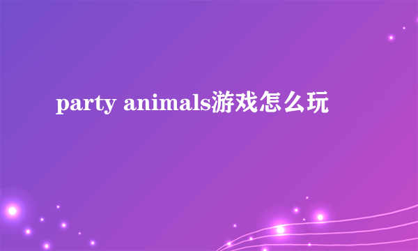 party animals游戏怎么玩