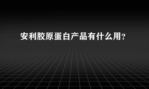 安利胶原蛋白产品有什么用？