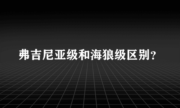 弗吉尼亚级和海狼级区别？
