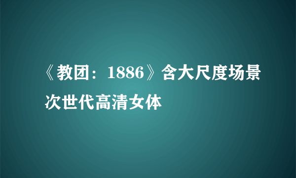 《教团：1886》含大尺度场景 次世代高清女体