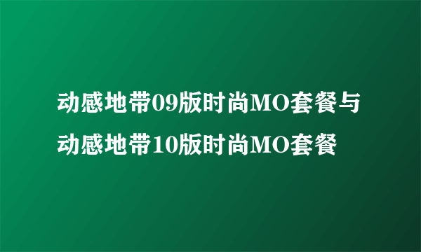 动感地带09版时尚MO套餐与动感地带10版时尚MO套餐