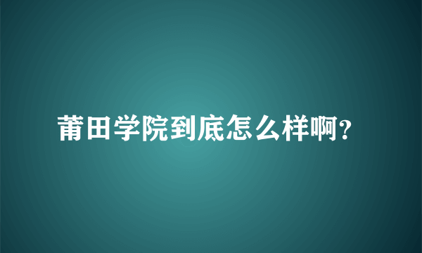 莆田学院到底怎么样啊？