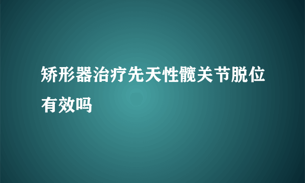 矫形器治疗先天性髋关节脱位有效吗