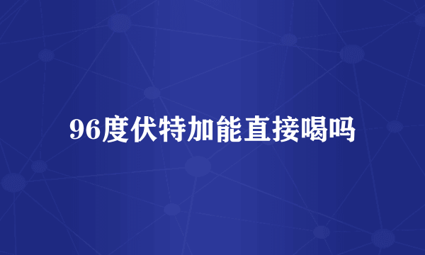 96度伏特加能直接喝吗