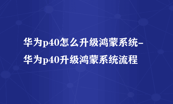 华为p40怎么升级鸿蒙系统-华为p40升级鸿蒙系统流程