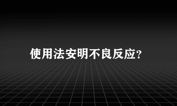 使用法安明不良反应？