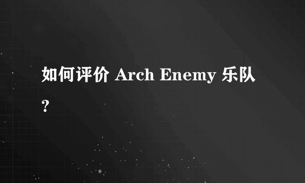 如何评价 Arch Enemy 乐队？