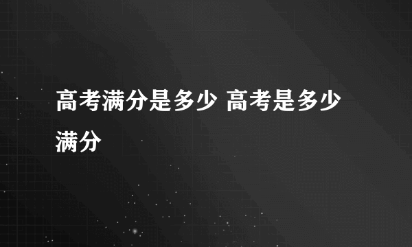 高考满分是多少 高考是多少满分