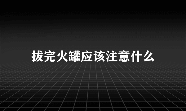 拔完火罐应该注意什么