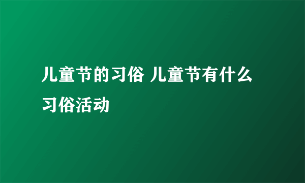儿童节的习俗 儿童节有什么习俗活动
