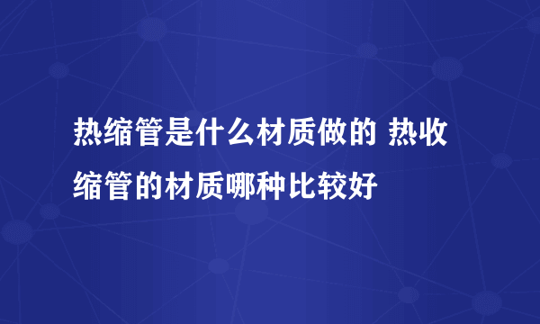 热缩管是什么材质做的 热收缩管的材质哪种比较好