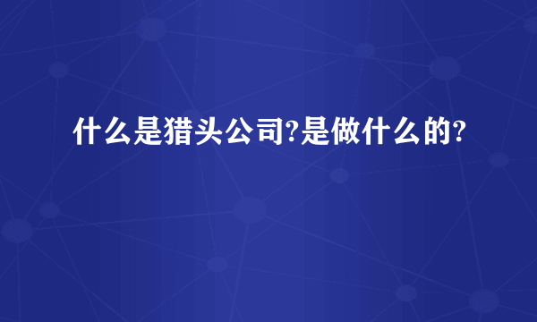 什么是猎头公司?是做什么的?