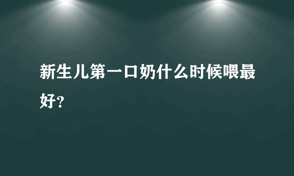 新生儿第一口奶什么时候喂最好？
