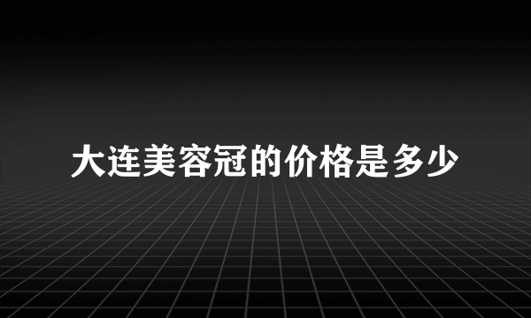 大连美容冠的价格是多少