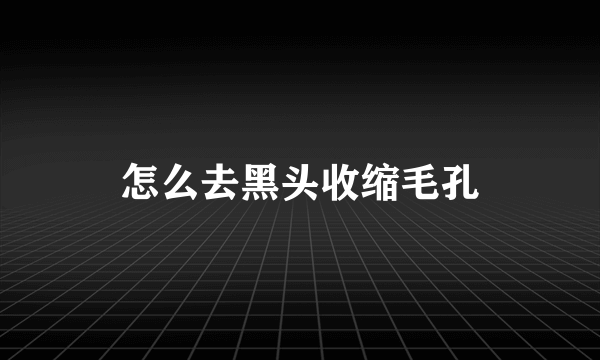 怎么去黑头收缩毛孔