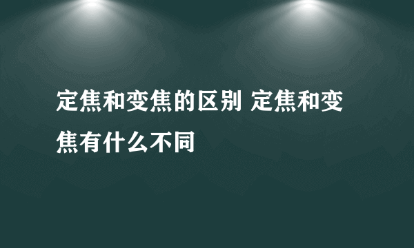 定焦和变焦的区别 定焦和变焦有什么不同