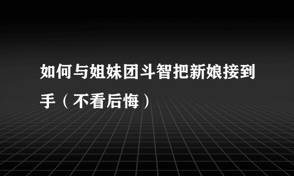 如何与姐妹团斗智把新娘接到手（不看后悔）