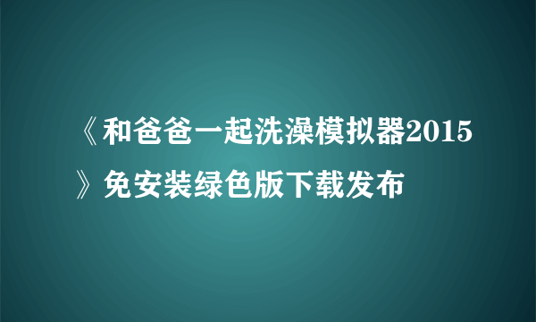 《和爸爸一起洗澡模拟器2015》免安装绿色版下载发布