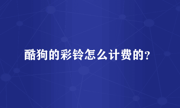 酷狗的彩铃怎么计费的？
