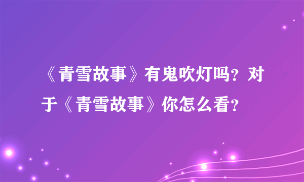 《青雪故事》有鬼吹灯吗？对于《青雪故事》你怎么看？